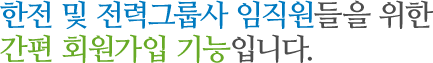 한전 및 전력그룹사 임직원들을 위한 간편 회원가입 기능입니다.