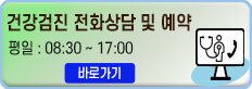 건강검진 전화상담 및 예약 / 평일 08:30 ~ 17:00 / 바로가기 