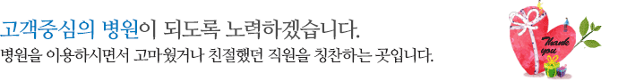 고객중심의 병원이 되도록 노력하겠습니다. 병원을 이용하시면서 고마웠거나 친절했던 직원을 칭찬하는 곳입니다.